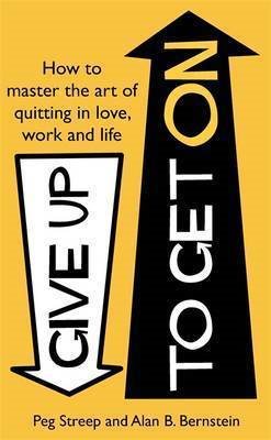 Give Up to Get on: How to Master the Art of Quitting in Love, Work and Life