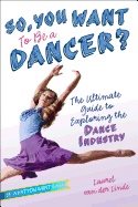 So, You Want To Be A Dancer? : The Ultimate Guide to Exploring the Dance Industry