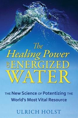 Healing Power Of Energized Water: The New Science Of Potentizing The World