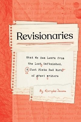 Revisionaries: What We Can Learn from the Lost, Unfinished, and Just Plain Bad Work of Great Writers