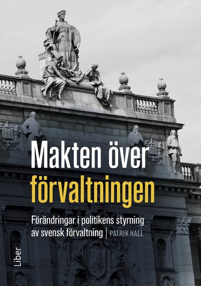 Makten över förvaltningen : förändringar i politikens styrning av den svenska förvaltningen