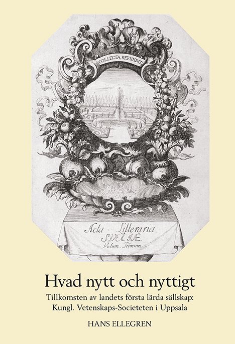 Hvad nytt och nyttigt. Tillkomsten av Sveriges första lärda sällskap: Kungl. Vetenskaps-Societeten i Uppsala