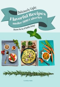 Deliciously Light : flavorful Recipes under 300 Calories - Discover the Joy of Healthy Eating!