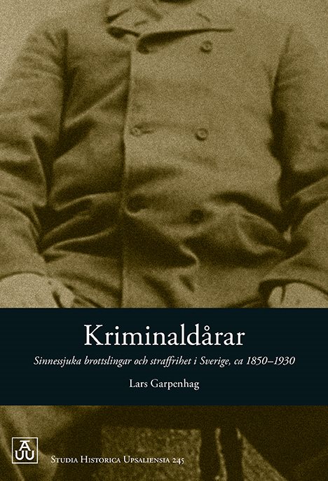 Kriminaldårar. Sinnessjuka brottslingar och straffrihet i Sverige ca 1850-1930.