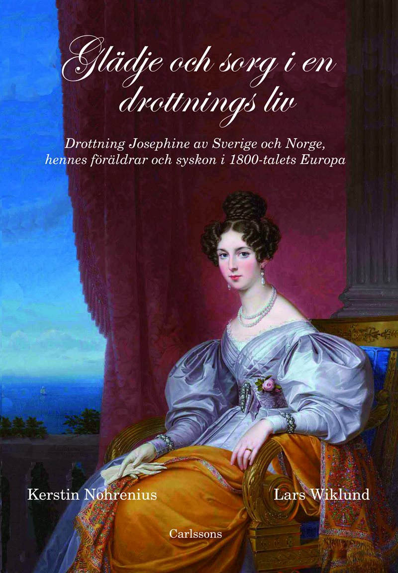 Glädje och sorg i en drottnings liv : drottning Josephine av Sverige och Norge, hennes föräldrar och syskon i 1800-talet Europa