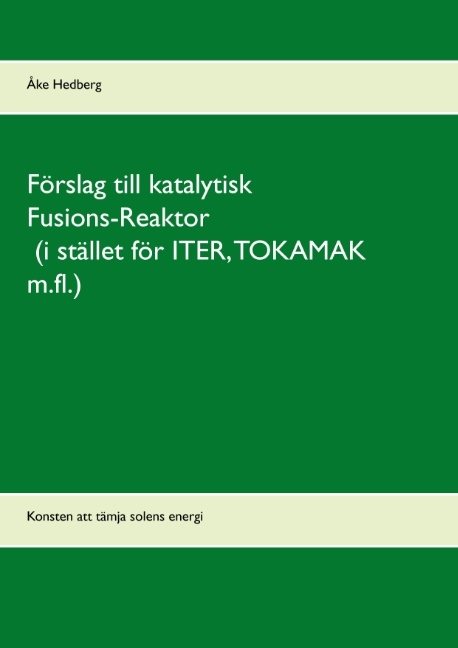 Förslag till katalytisk Fusions-Reaktor (i stället för ITER, TOKAMAK m.fl.) : konsten att tämja solens energi