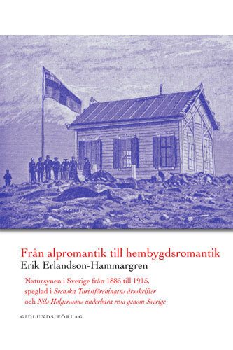 Från alpromantik till hembygdsromantik : natursynen i Sverige från 1885 till till 1915, speglad i Svenska turistföreningens årsskrifter och Nils Holgerssons underbara resa genom Sverige