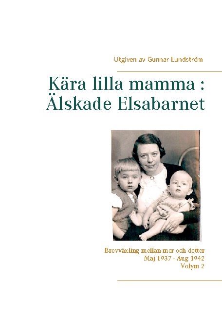 Kära lilla mamma - Älskade Elsabarnet : brevväxling mellan mor och dotter  maj 1937 och augusti 1942