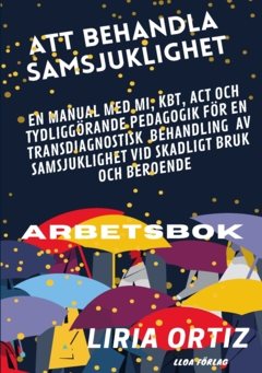 Att behandla samsjuklighet - arbetsbok : en manual med MI, KBT, ACT och tydliggörande pedagogik för en transdiagnostisk behandling av samsjuklighet vid skadligt bruk och beroende